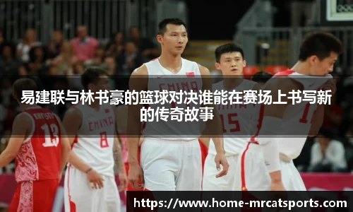 易建联与林书豪的篮球对决谁能在赛场上书写新的传奇故事