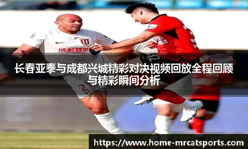 长春亚泰与成都兴城精彩对决视频回放全程回顾与精彩瞬间分析